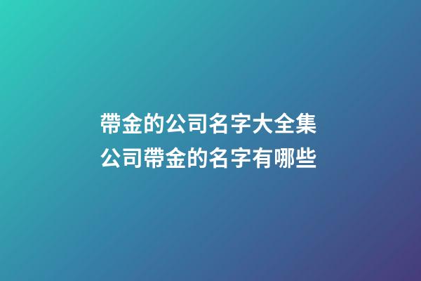 帶金的公司名字大全集 公司帶金的名字有哪些-第1張-公司起名-玄機派